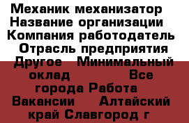 Механик-механизатор › Название организации ­ Компания-работодатель › Отрасль предприятия ­ Другое › Минимальный оклад ­ 23 000 - Все города Работа » Вакансии   . Алтайский край,Славгород г.